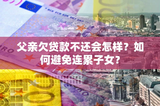 北京父亲欠贷款不还会怎样？如何避免连累子女？
