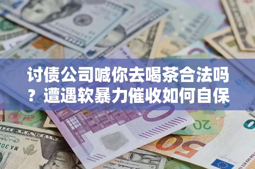 北京讨债公司喊你去喝茶合法吗？遭遇软暴力催收如何自保？