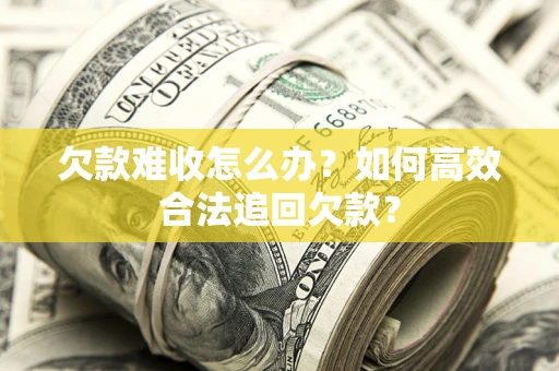 北京欠款难收怎么办？如何高效合法追回欠款？