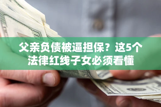 北京父亲负债被逼担保？这5个法律红线子女必须看懂