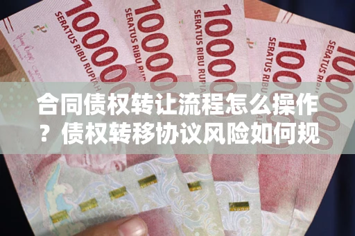 北京合同债权转让流程怎么操作？债权转移协议风险如何规避？
