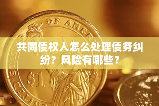 北京共同债权人怎么处理债务纠纷？风险有哪些？