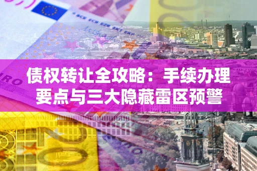 北京债权转让全攻略：手续办理要点与三大隐藏雷区预警