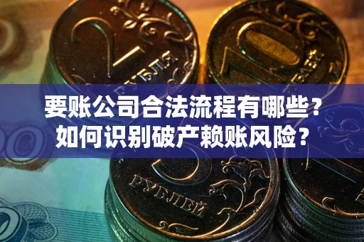 北京要账公司合法流程有哪些？如何识别破产赖账风险？