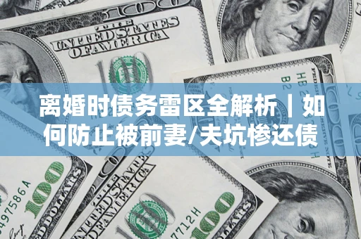 北京离婚时债务雷区全解析｜如何防止被前妻/夫坑惨还债？