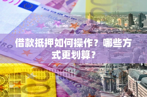 北京借款抵押如何操作？哪些方式更划算？