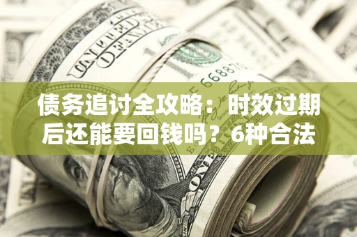 北京债务追讨全攻略：时效过期后还能要回钱吗？6种合法手段助你维权