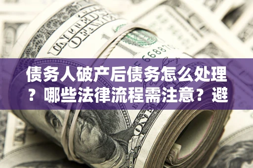 北京债务人破产后债务怎么处理？哪些法律流程需注意？避免踩坑指南