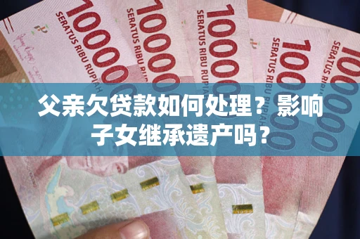 北京父亲欠贷款如何处理?影响子女继承遗产吗? 北京父亲欠贷款如何处理?影响子女继承遗产吗?