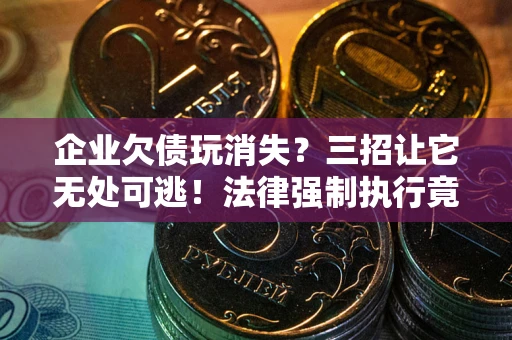 北京企业欠债玩消失？三招让它无处可逃！法律强制执行竟比讨债公司还狠？