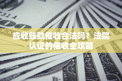 北京应收账款催收合法吗？法院认证的催收全攻略