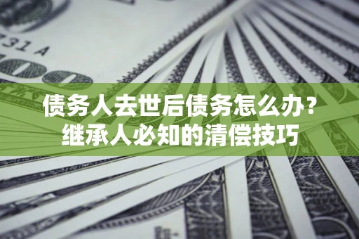 北京债务人去世后债务怎么办？继承人必知的清偿技巧