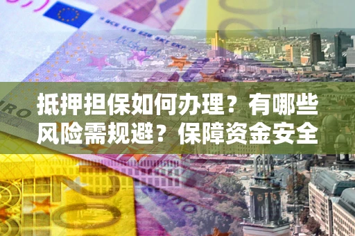 北京抵押担保如何办理？有哪些风险需规避？保障资金安全