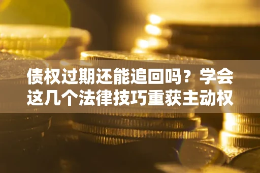 北京债权过期还能追回吗？学会这几个法律技巧重获主动权