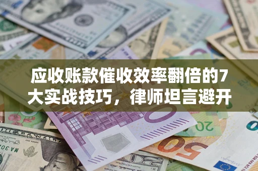 北京应收账款催收效率翻倍的7大实战技巧，律师坦言避开这些法律雷区最关键