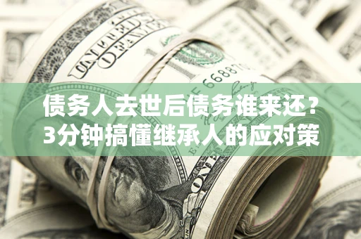 北京债务人去世后债务谁来还？3分钟搞懂继承人的应对策略