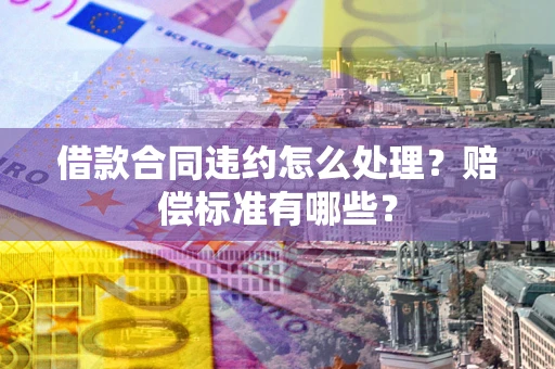 北京借款合同违约怎么处理？赔偿标准有哪些？