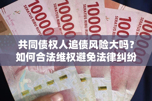北京共同债权人追债风险大吗?如何合法维权避免法律纠纷? 北京共同债权人追债风险大吗?如何合法维权避免法律纠纷?