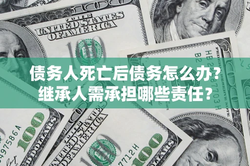 北京债务人死亡后债务怎么办？继承人需承担哪些责任？