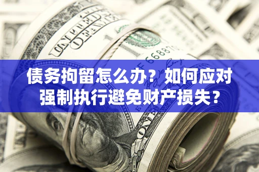 北京债务拘留怎么办？如何应对强制执行避免财产损失？