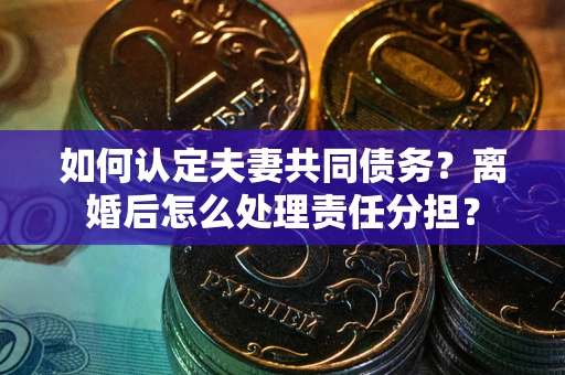 北京如何认定夫妻共同债务？离婚后怎么处理责任分担？