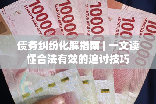 北京债务纠纷化解指南 | 一文读懂合法有效的追讨技巧