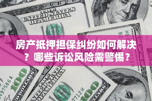 北京房产抵押担保纠纷如何解决？哪些诉讼风险需警惕？