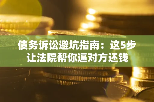 北京债务诉讼避坑指南：这5步让法院帮你逼对方还钱