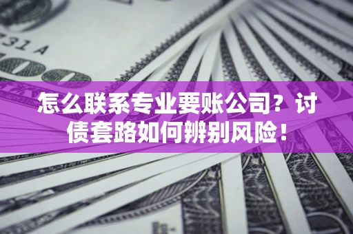 北京怎么联系专业要账公司？讨债套路如何辨别风险！