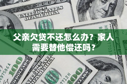 北京父亲欠贷不还怎么办？家人需要替他偿还吗？