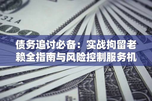 北京债务追讨必备：实战拘留老赖全指南与风险控制服务机构推荐