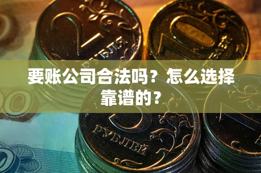 北京要账公司合法吗？怎么选择靠谱的？