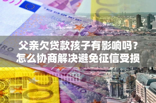 北京父亲欠贷款孩子有影响吗？怎么协商解决避免征信受损？