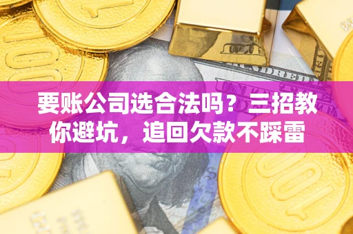 北京要账公司选合法吗？三招教你避坑，追回欠款不踩雷