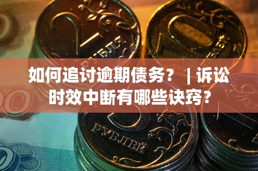 北京如何追讨逾期债务？ | 诉讼时效中断有哪些诀窍？
