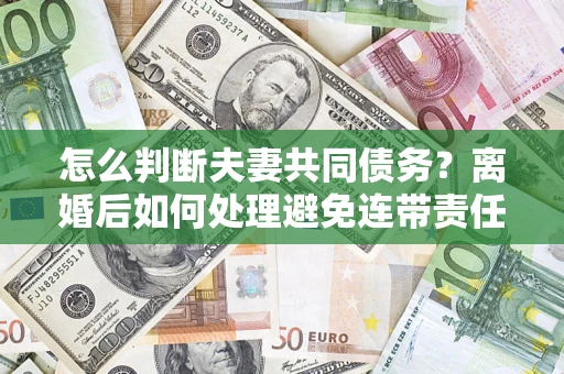 北京怎么判断夫妻共同债务？离婚后如何处理避免连带责任？