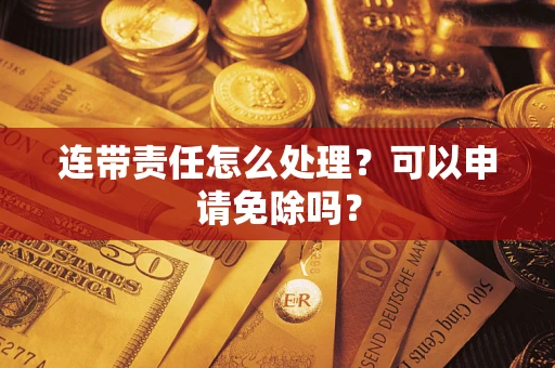 北京连带责任怎么处理？可以申请免除吗？