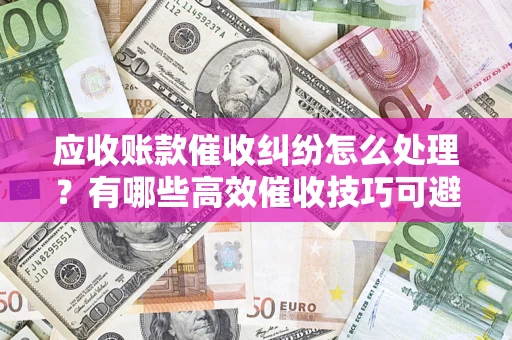 北京应收账款催收纠纷怎么处理？有哪些高效催收技巧可避免坏账？