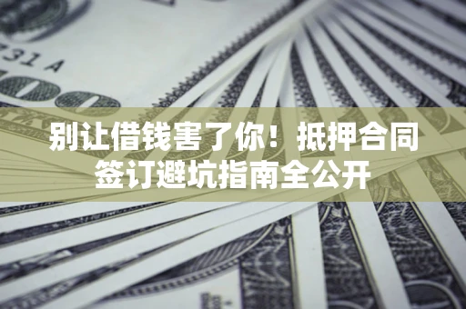 北京别让借钱害了你！抵押合同签订避坑指南全公开